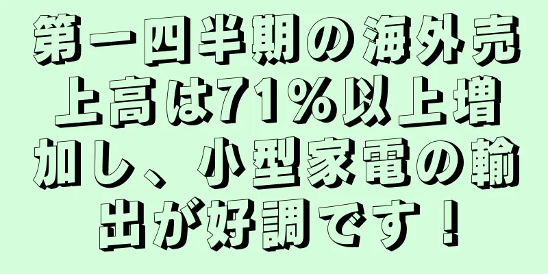 第一四半期の海外売上高は71％以上増加し、小型家電の輸出が好調です！