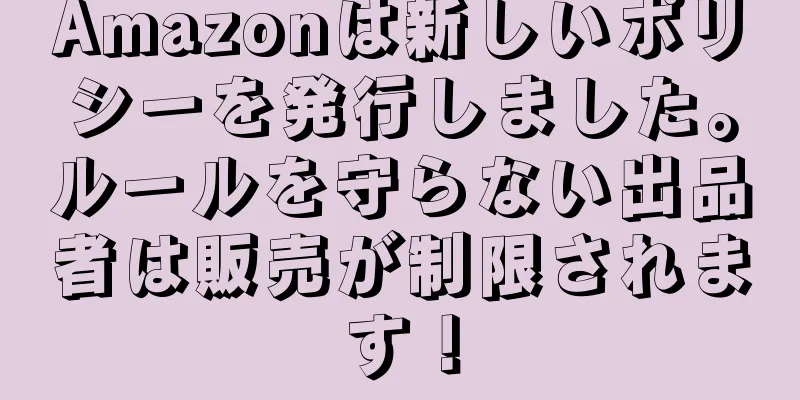 Amazonは新しいポリシーを発行しました。ルールを守らない出品者は販売が制限されます！