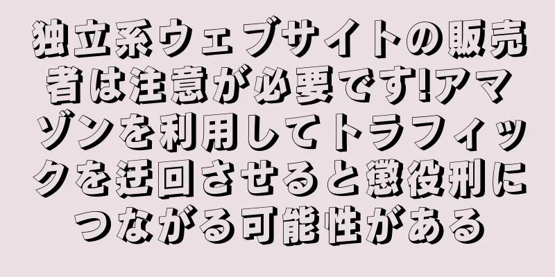 独立系ウェブサイトの販売者は注意が必要です!アマゾンを利用してトラフィックを迂回させると懲役刑につながる可能性がある