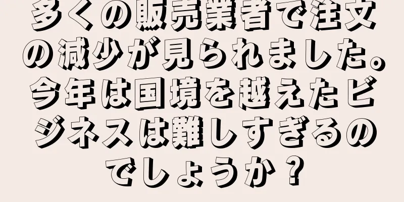 多くの販売業者で注文の減少が見られました。今年は国境を越えたビジネスは難しすぎるのでしょうか？