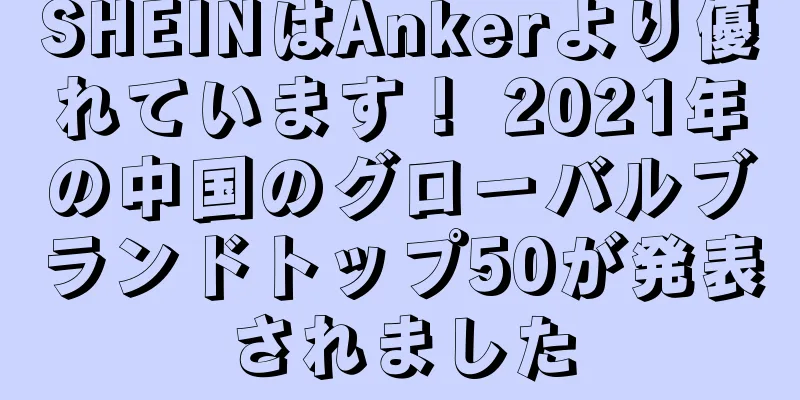 SHEINはAnkerより優れています！ 2021年の中国のグローバルブランドトップ50が発表されました