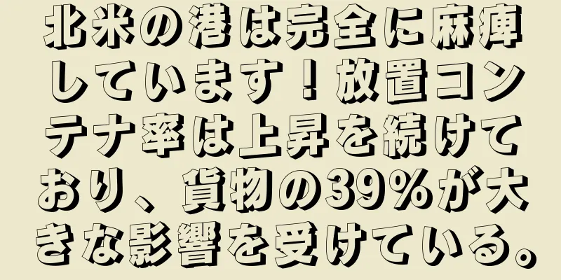 北米の港は完全に麻痺しています！放置コンテナ率は上昇を続けており、貨物の39％が大きな影響を受けている。