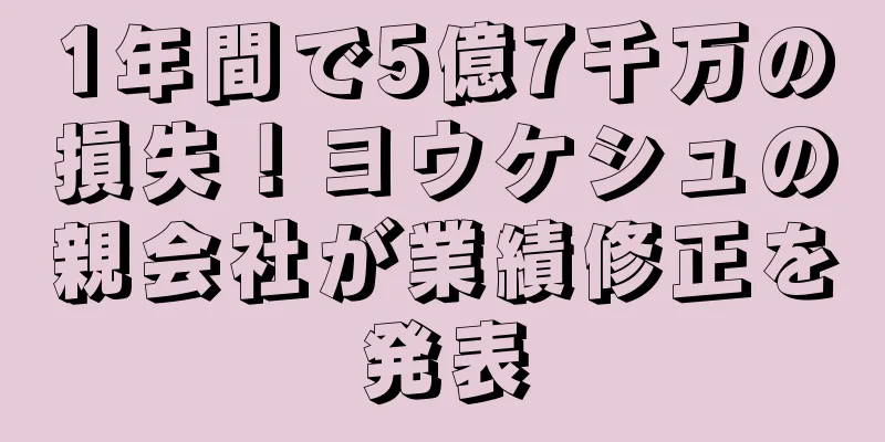1年間で5億7千万の損失！ヨウケシュの親会社が業績修正を発表