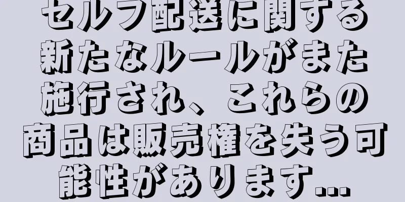 セルフ配送に関する新たなルールがまた施行され、これらの商品は販売権を失う可能性があります...