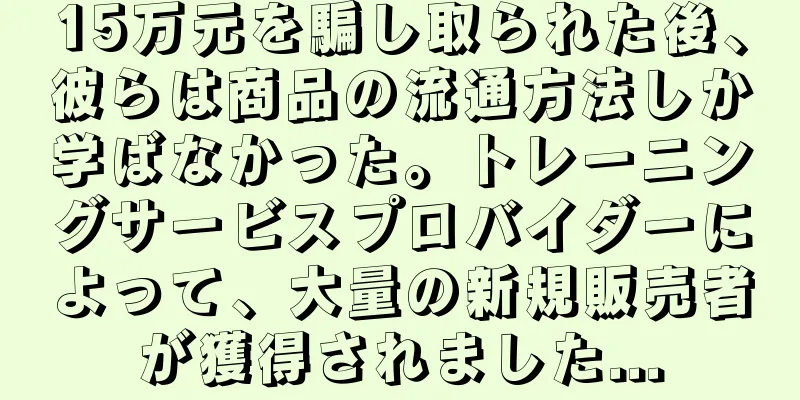 15万元を騙し取られた後、彼らは商品の流通方法しか学ばなかった。トレーニングサービスプロバイダーによって、大量の新規販売者が獲得されました...