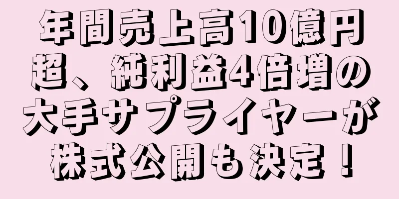 年間売上高10億円超、純利益4倍増の大手サプライヤーが株式公開も決定！