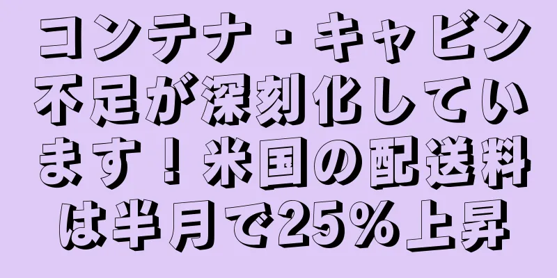 コンテナ・キャビン不足が深刻化しています！米国の配送料は半月で25％上昇