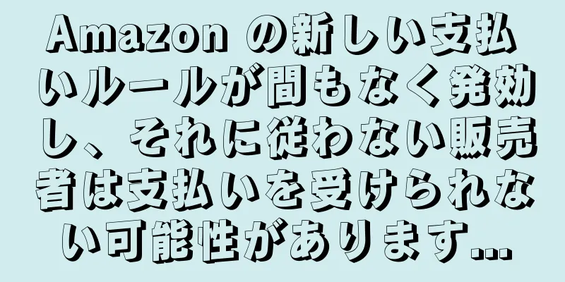 Amazon の新しい支払いルールが間もなく発効し、それに従わない販売者は支払いを受けられない可能性があります...