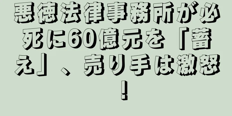 悪徳法律事務所が必死に60億元を「蓄え」、売り手は激怒！