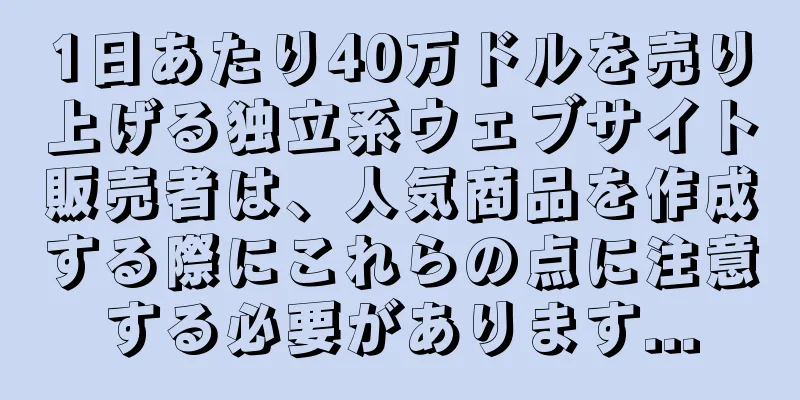 1日あたり40万ドルを売り上げる独立系ウェブサイト販売者は、人気商品を作成する際にこれらの点に注意する必要があります...