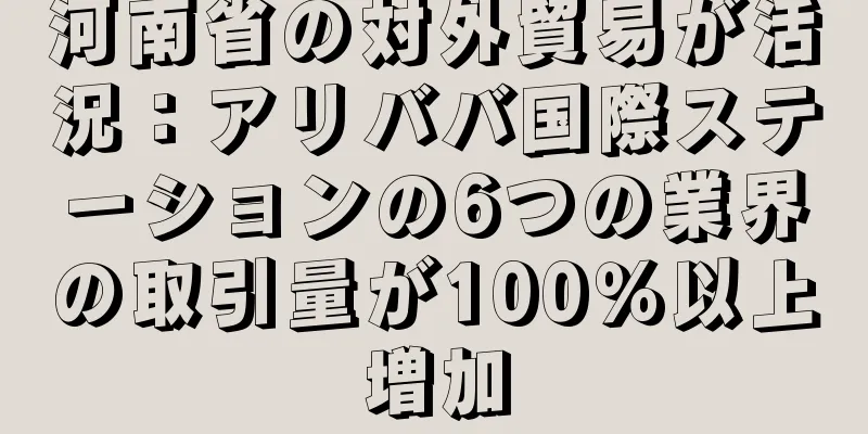 河南省の対外貿易が活況：アリババ国際ステーションの6つの業界の取引量が100％以上増加