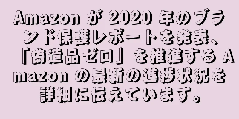 Amazon が 2020 年のブランド保護レポートを発表、「偽造品ゼロ」を推進する Amazon の最新の進捗状況を詳細に伝えています。