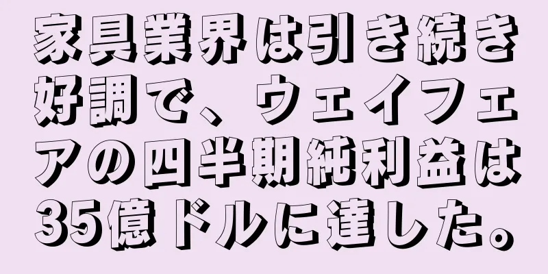 家具業界は引き続き好調で、ウェイフェアの四半期純利益は35億ドルに達した。