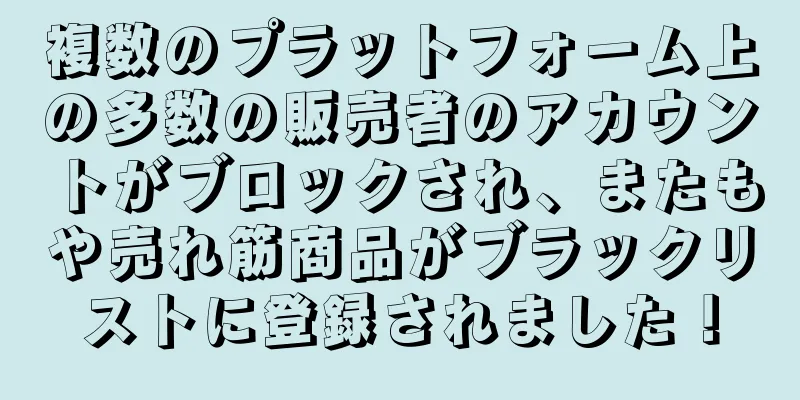 複数のプラットフォーム上の多数の販売者のアカウントがブロックされ、またもや売れ筋商品がブラックリストに登録されました！