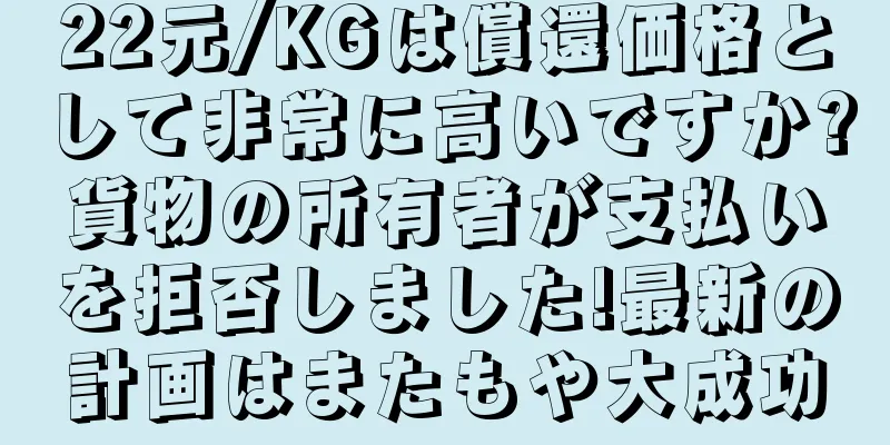 22元/KGは償還価格として非常に高いですか?貨物の所有者が支払いを拒否しました!最新の計画はまたもや大成功