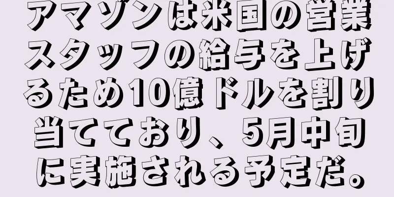 アマゾンは米国の営業スタッフの給与を上げるため10億ドルを割り当てており、5月中旬に実施される予定だ。