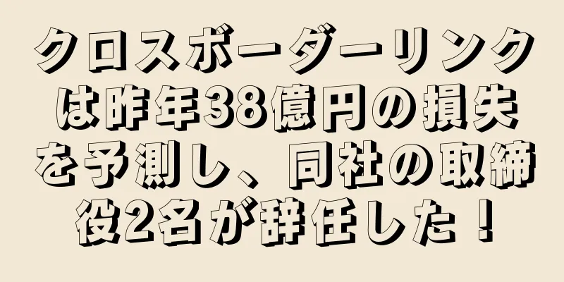 クロスボーダーリンクは昨年38億円の損失を予測し、同社の取締役2名が辞任した！