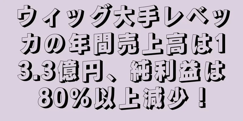 ウィッグ大手レベッカの年間売上高は13.3億円、純利益は80％以上減少！