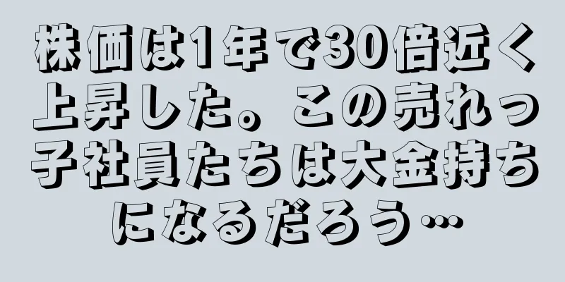株価は1年で30倍近く上昇した。この売れっ子社員たちは大金持ちになるだろう…