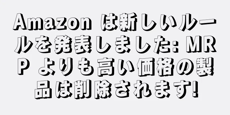 Amazon は新しいルールを発表しました: MRP よりも高い価格の製品は削除されます!