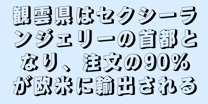 観雲県はセクシーランジェリーの首都となり、注文の90％が欧米に輸出される