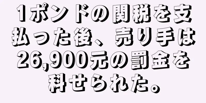 1ポンドの関税を支払った後、売り手は26,900元の罰金を科せられた。
