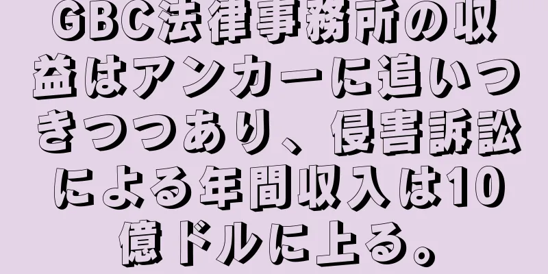 GBC法律事務所の収益はアンカーに追いつきつつあり、侵害訴訟による年間収入は10億ドルに上る。