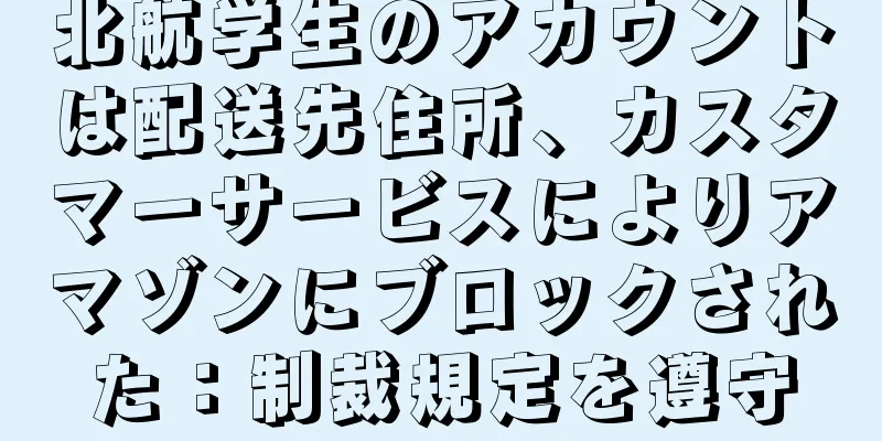 北航学生のアカウントは配送先住所、カスタマーサービスによりアマゾンにブロックされた：制裁規定を遵守