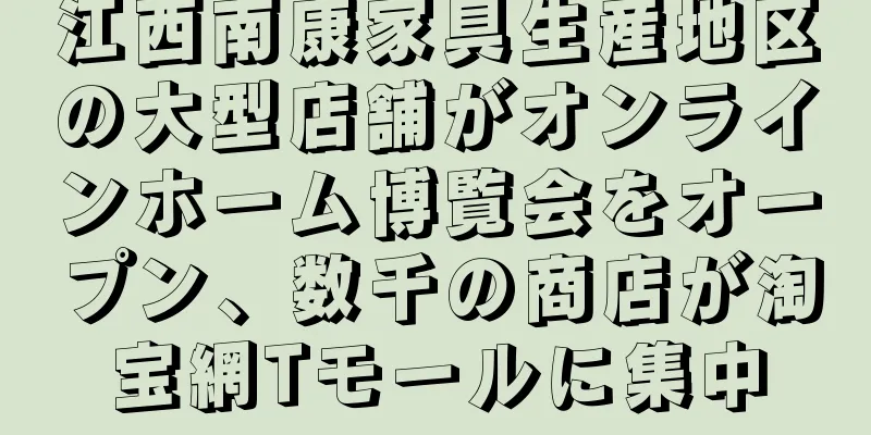 江西南康家具生産地区の大型店舗がオンラインホーム博覧会をオープン、数千の商店が淘宝網Tモールに集中