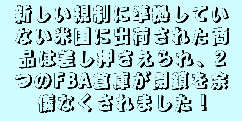 新しい規制に準拠していない米国に出荷された商品は差し押さえられ、2つのFBA倉庫が閉鎖を余儀なくされました！