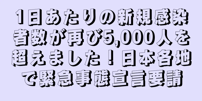 1日あたりの新規感染者数が再び5,000人を超えました！日本各地で緊急事態宣言要請