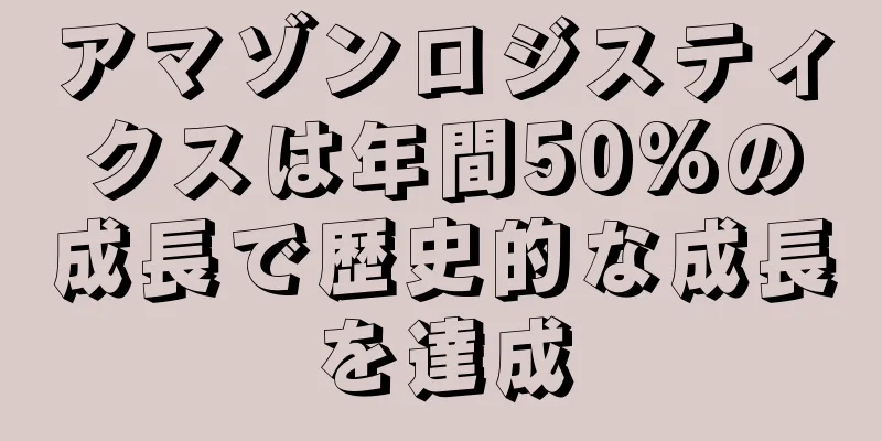 アマゾンロジスティクスは年間50%の成長で歴史的な成長を達成