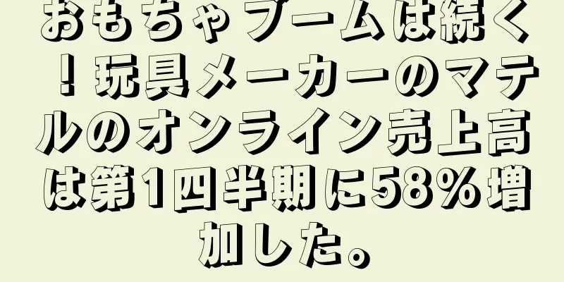 おもちゃブームは続く！玩具メーカーのマテルのオンライン売上高は第1四半期に58%増加した。
