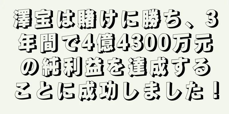 澤宝は賭けに勝ち、3年間で4億4300万元の純利益を達成することに成功しました！