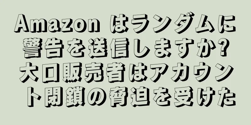 Amazon はランダムに警告を送信しますか?大口販売者はアカウント閉鎖の脅迫を受けた