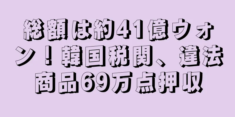 総額は約41億ウォン！韓国税関、違法商品69万点押収