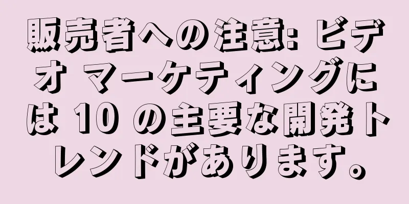 販売者への注意: ビデオ マーケティングには 10 の主要な開発トレンドがあります。