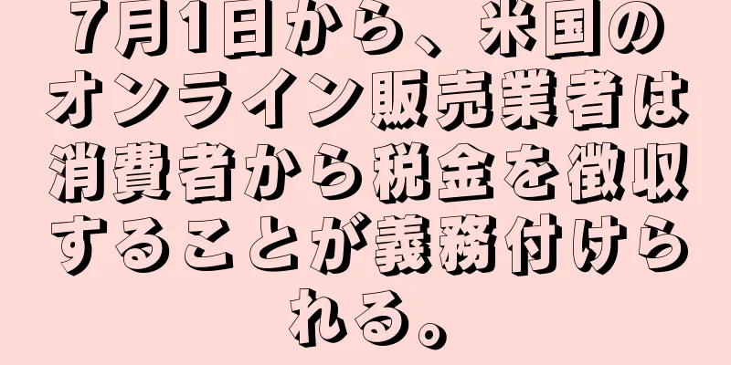 7月1日から、米国のオンライン販売業者は消費者から税金を徴収することが義務付けられる。