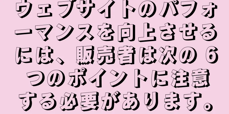 ウェブサイトのパフォーマンスを向上させるには、販売者は次の 6 つのポイントに注意する必要があります。