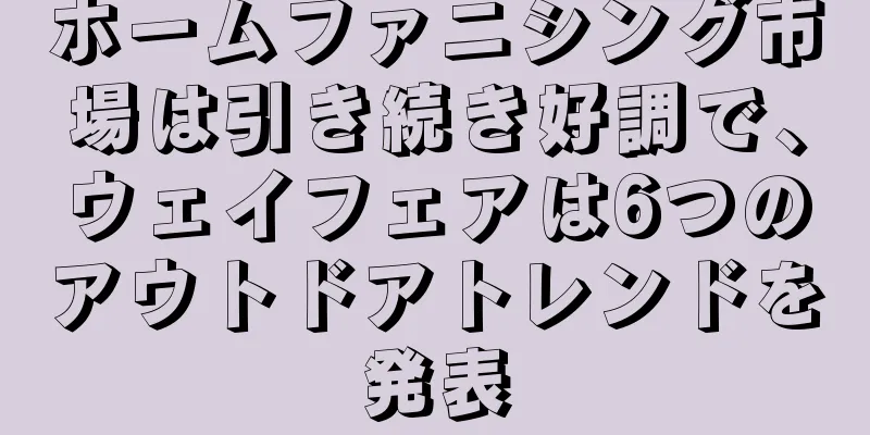 ホームファニシング市場は引き続き好調で、ウェイフェアは6つのアウトドアトレンドを発表