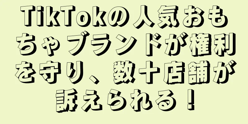 TikTokの人気おもちゃブランドが権利を守り、数十店舗が訴えられる！