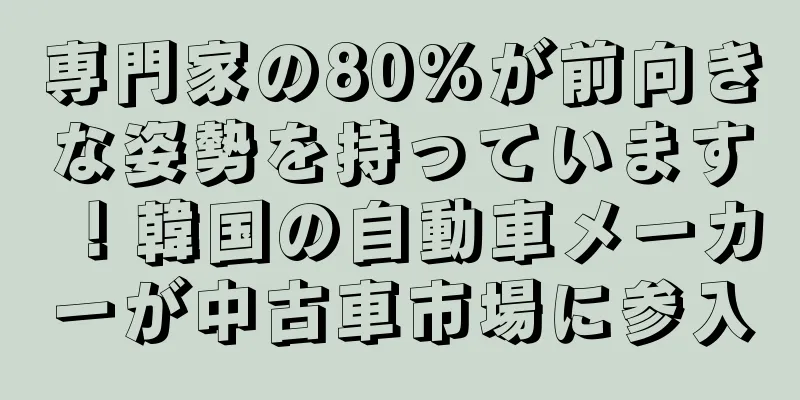 専門家の80%が前向きな姿勢を持っています！韓国の自動車メーカーが中古車市場に参入