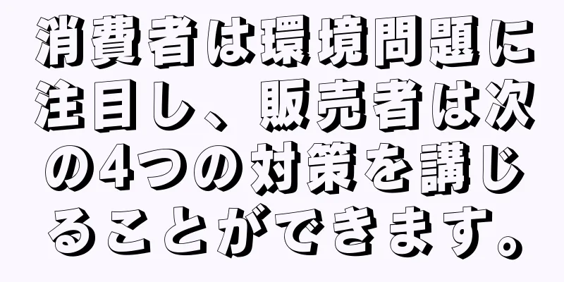 消費者は環境問題に注目し、販売者は次の4つの対策を講じることができます。