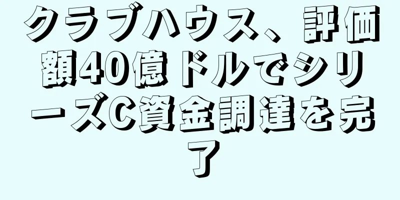 クラブハウス、評価額40億ドルでシリーズC資金調達を完了