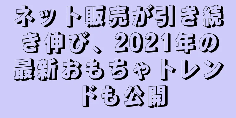 ネット販売が引き続き伸び、2021年の最新おもちゃトレンドも公開