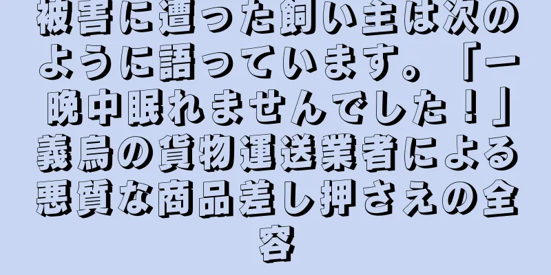 被害に遭った飼い主は次のように語っています。「一晩中眠れませんでした！」義烏の貨物運送業者による悪質な商品差し押さえの全容