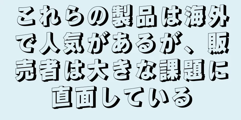 これらの製品は海外で人気があるが、販売者は大きな課題に直面している