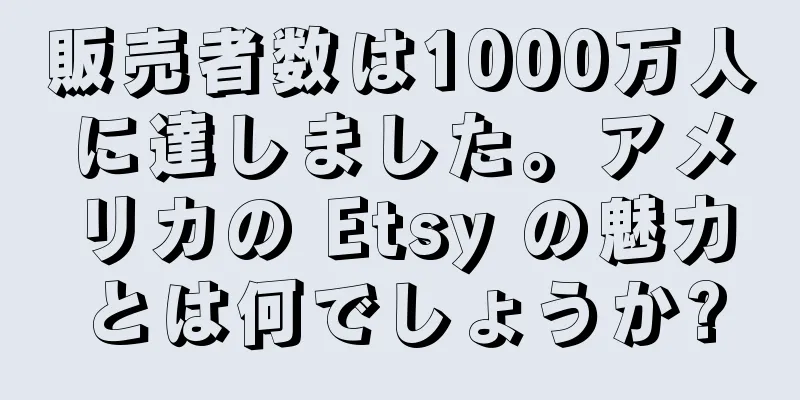 販売者数は1000万人に達しました。アメリカの Etsy の魅力とは何でしょうか?