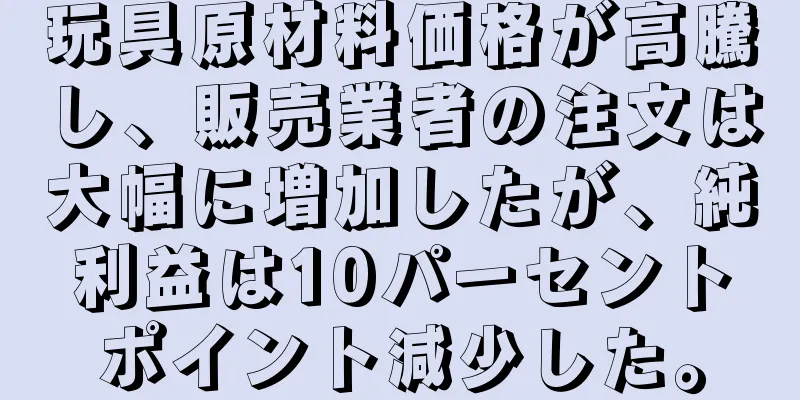 玩具原材料価格が高騰し、販売業者の注文は大幅に増加したが、純利益は10パーセントポイント減少した。