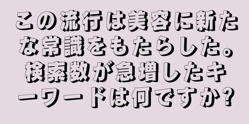 この流行は美容に新たな常識をもたらした。検索数が急増したキーワードは何ですか?